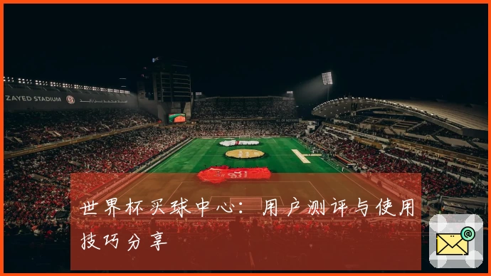 世界杯买球中心：用户测评与使用技巧分享