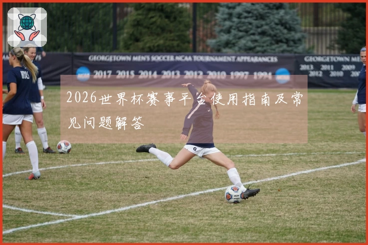 2026世界杯赛事平台使用指南及常见问题解答