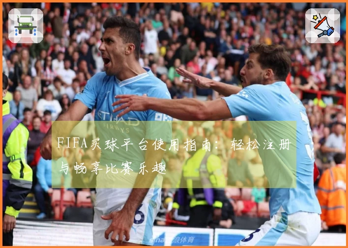 FIFA买球平台使用指南：轻松注册与畅享比赛乐趣